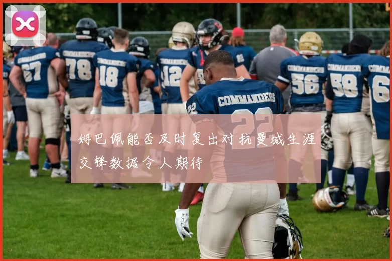 姆巴佩能否及时复出对抗曼城生涯交锋数据令人期待