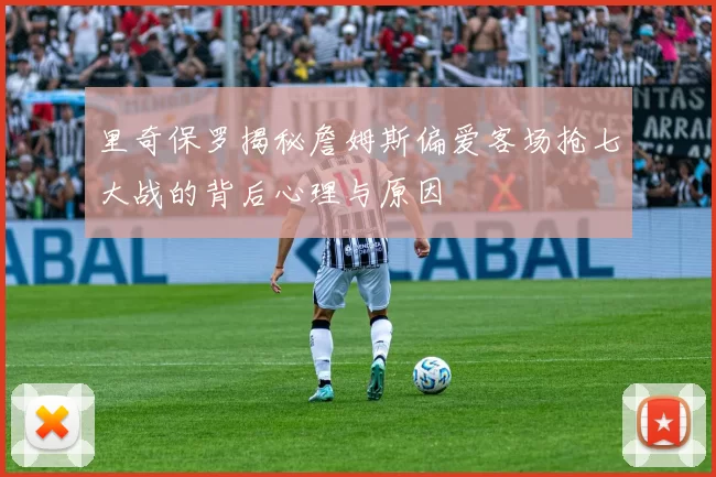 里奇保罗揭秘詹姆斯偏爱客场抢七大战的背后心理与原因