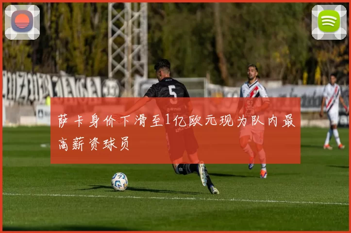 萨卡身价下滑至1亿欧元现为队内最高薪资球员