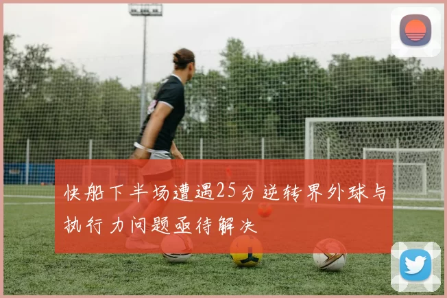 快船下半场遭遇25分逆转界外球与执行力问题亟待解决