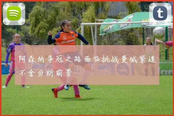 阿森纳争冠之路面临挑战曼城紧追不舍分析前景