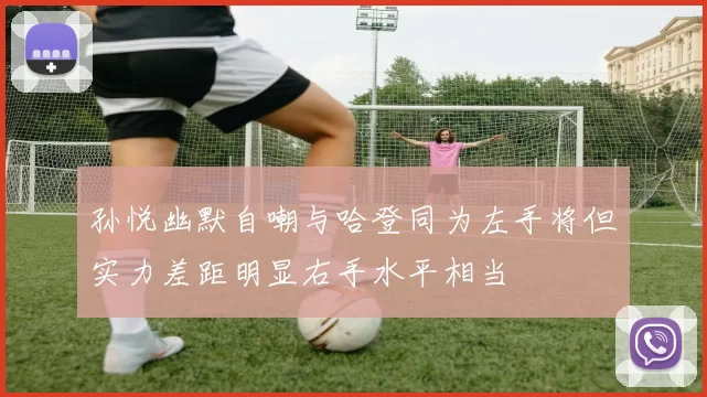 孙悦幽默自嘲与哈登同为左手将但实力差距明显右手水平相当