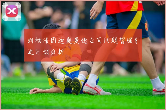 利物浦因迪奥曼德合同问题暂缓引进计划分析
