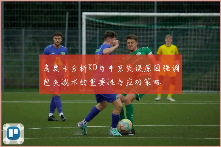 乌度卡分析KD与申京失误原因强调包夹战术的重要性与应对策略