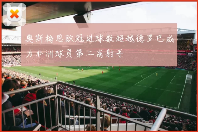 奥斯梅恩欧冠进球数超越德罗巴成为非洲球员第二高射手