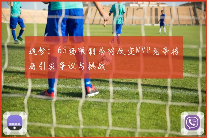 追梦：65场限制或将改变MVP竞争格局引发争议与挑战