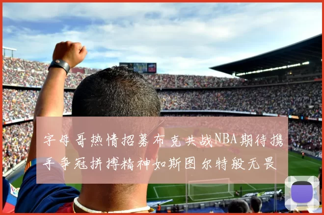 字母哥热情招募布克共战NBA期待携手争冠拼搏精神如斯图尔特般无畏