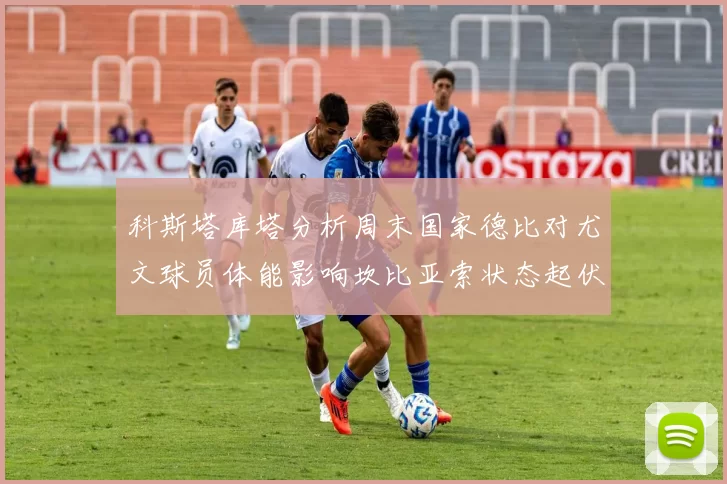 科斯塔库塔分析周末国家德比对尤文球员体能影响坎比亚索状态起伏不定