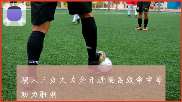 湖人三分火力全开连场高效命中率助力胜利