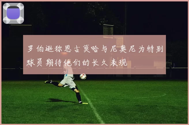 罗伯逊称恩古莫哈与尼奥尼为特别球员期待他们的长久表现