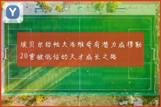 埃贝尔称帕夫洛维奇有潜力成穆勒20曾被低估的天才成长之路