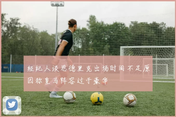 经纪人谈恩德里克出场时间不足原因称皇马阵容过于豪华