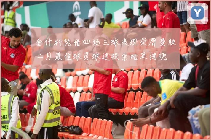 舍什科凭借四场三球表现荣膺曼联二月最佳球员球迷投票结果揭晓