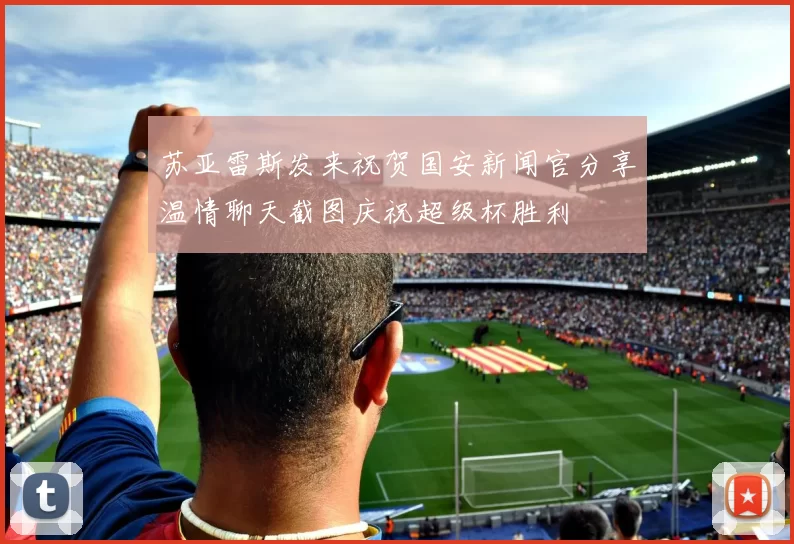 苏亚雷斯发来祝贺国安新闻官分享温情聊天截图庆祝超级杯胜利