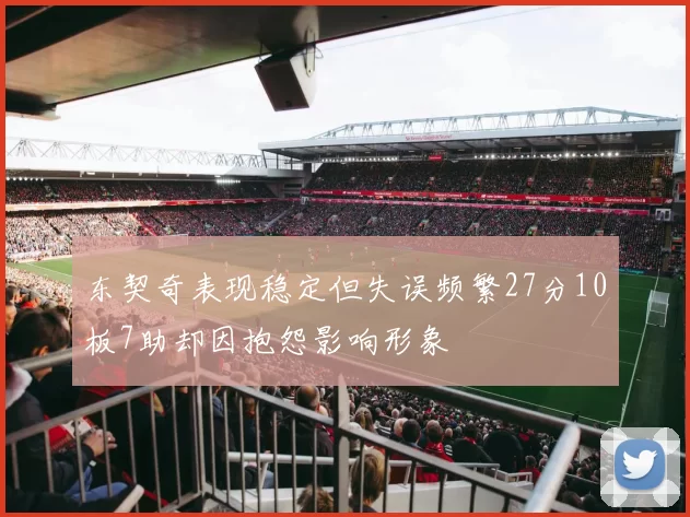 东契奇表现稳定但失误频繁27分10板7助却因抱怨影响形象