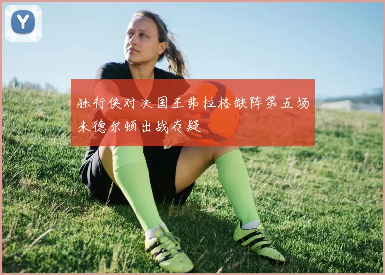 独行侠对决国王弗拉格缺阵第五场米德尔顿出战存疑