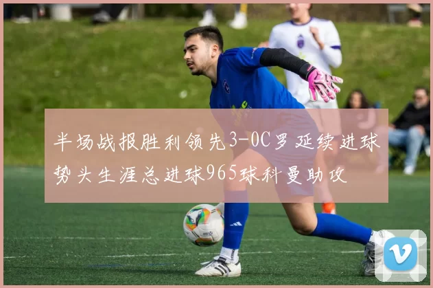 半场战报胜利领先3-0C罗延续进球势头生涯总进球965球科曼助攻