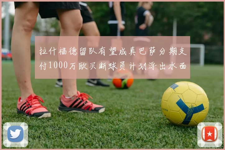 拉什福德留队有望成真巴萨分期支付1000万欧买断球员计划浮出水面