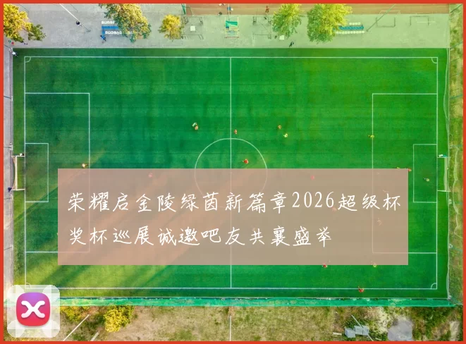 荣耀启金陵绿茵新篇章2026超级杯奖杯巡展诚邀吧友共襄盛举
