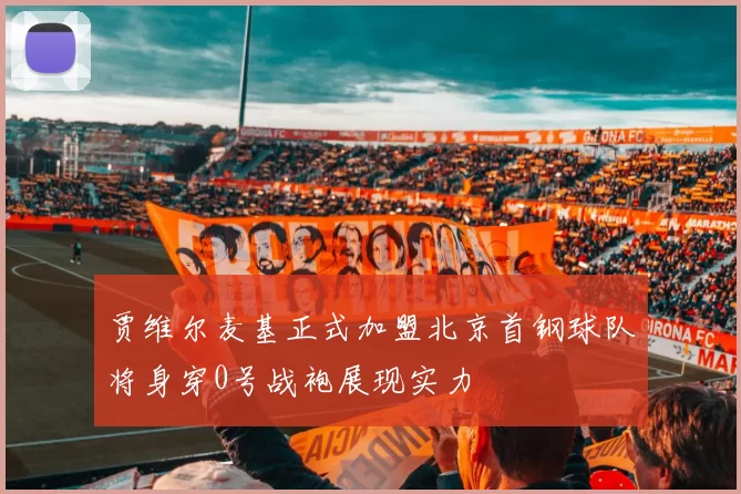 贾维尔麦基正式加盟北京首钢球队将身穿0号战袍展现实力