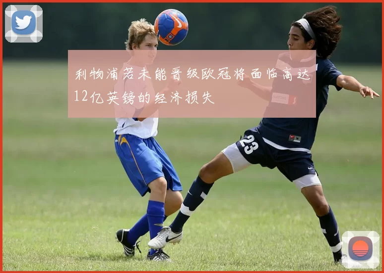利物浦若未能晋级欧冠将面临高达12亿英镑的经济损失